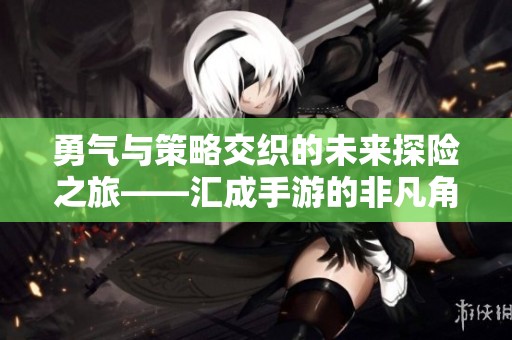 勇气与策略交织的未来探险之旅——汇成手游的非凡角色揭秘