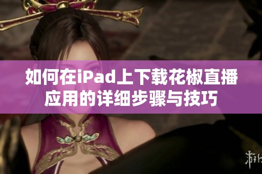 如何在iPad上下载花椒直播应用的详细步骤与技巧