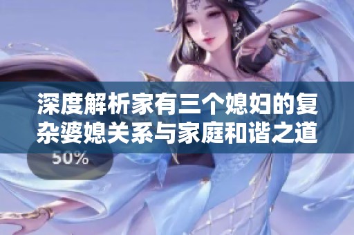 深度解析家有三个媳妇的复杂婆媳关系与家庭和谐之道