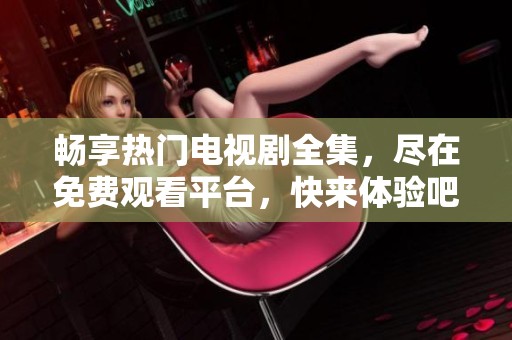 畅享热门电视剧全集，尽在免费观看平台，快来体验吧！
