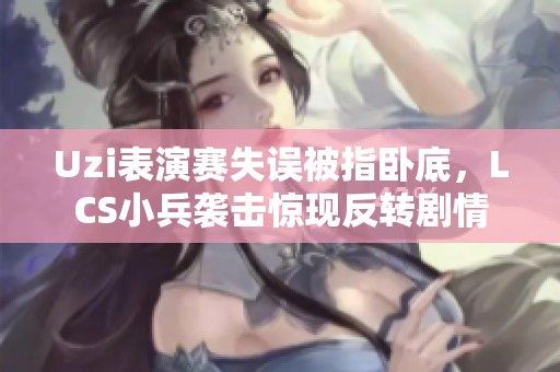 Uzi表演赛失误被指卧底,LCS小兵袭击惊现反转剧情 Uzi表演赛失误被指卧底,LCS小兵袭击惊现反转剧情