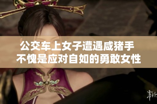 公交车上女子遭遇咸猪手 不愧是应对自如的勇敢女性