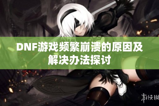 DNF游戏频繁崩溃的原因及解决办法探讨