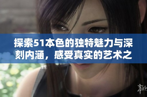 探索51本色的独特魅力与深刻内涵，感受真实的艺术之美