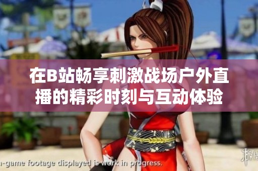 在B站畅享刺激战场户外直播的精彩时刻与互动体验