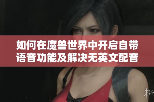 如何在魔兽世界中开启自带语音功能及解决无英文配音问题