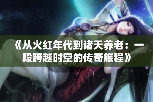 《从火红年代到诸天养老：一段跨越时空的传奇旅程》