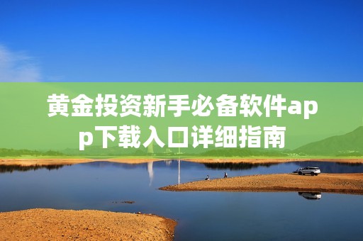 黄金投资新手必备软件app下载入口详细指南