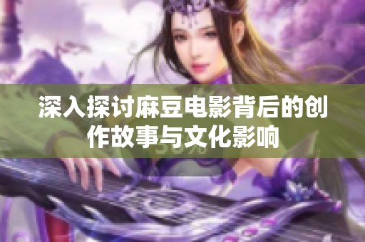 深入探讨麻豆电影背后的创作故事与文化影响