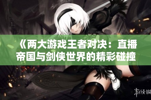 《两大游戏王者对决：直播帝国与剑侠世界的精彩碰撞》