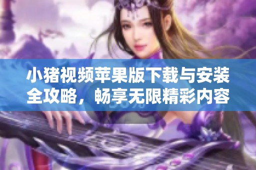 小猪视频苹果版下载与安装全攻略，畅享无限精彩内容