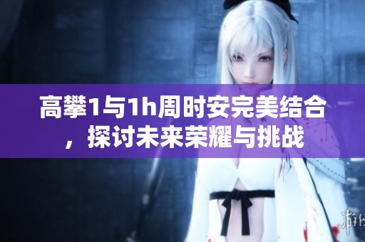 高攀1与1h周时安完美结合，探讨未来荣耀与挑战