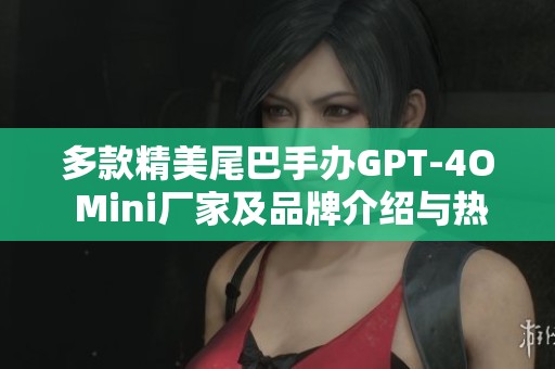 多款精美尾巴手办GPT-4O Mini厂家及品牌介绍与热帖推荐