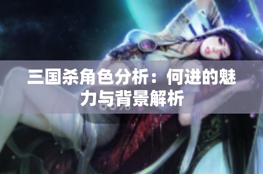 三国杀角色分析：何进的魅力与背景解析