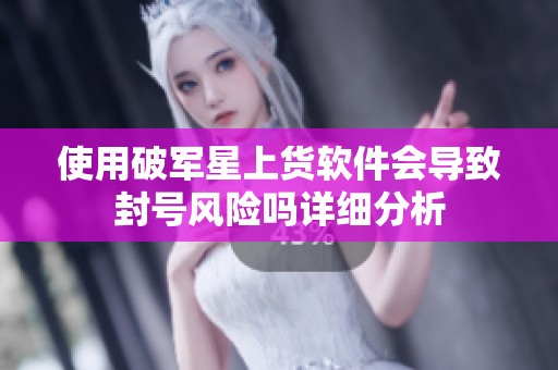 使用破军星上货软件会导致封号风险吗详细分析