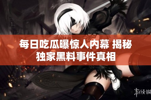 每日吃瓜曝惊人内幕 揭秘独家黑料事件真相