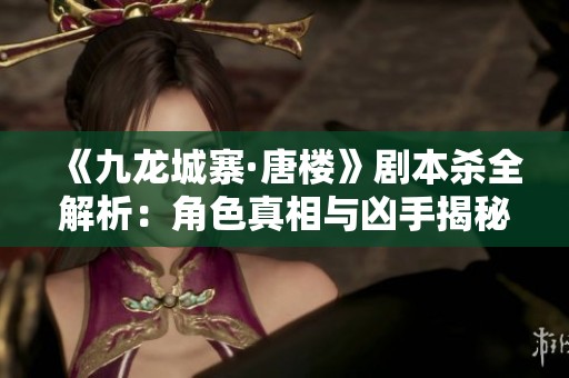 《九龙城寨·唐楼》剧本杀全解析：角色真相与凶手揭秘指南