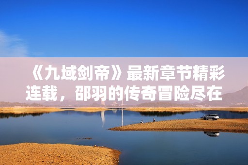 《九域剑帝》最新章节精彩连载，邵羽的传奇冒险尽在笔趣阁阅读！