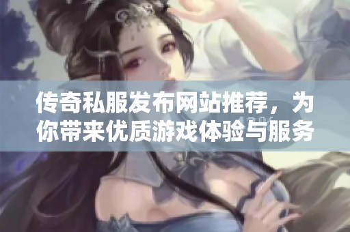 传奇私服发布网站推荐，为你带来优质游戏体验与服务