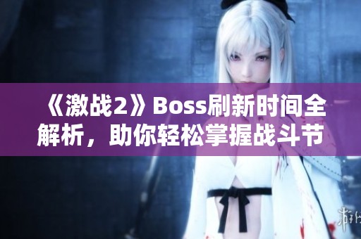 《激战2》Boss刷新时间全解析，助你轻松掌握战斗节奏