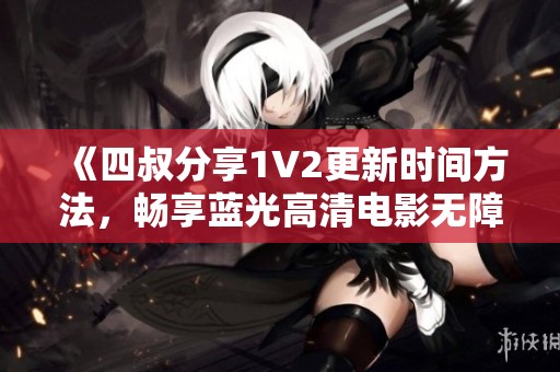 《四叔分享1V2更新时间方法，畅享蓝光高清电影无障碍观看》
