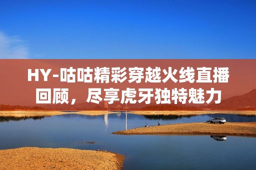 HY-咕咕精彩穿越火线直播回顾，尽享虎牙独特魅力