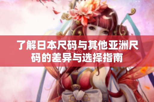 了解日本尺码与其他亚洲尺码的差异与选择指南