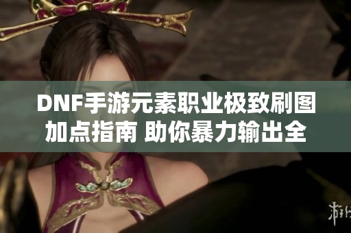 DNF手游元素职业极致刷图加点指南 助你暴力输出全场