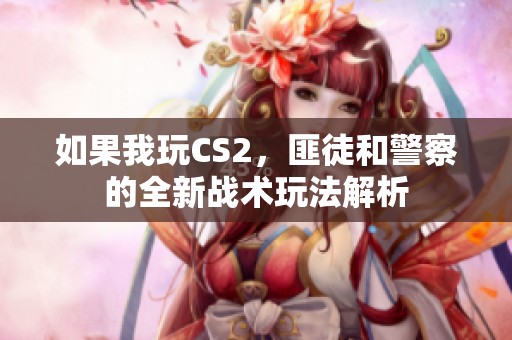 如果我玩CS2，匪徒和警察的全新战术玩法解析