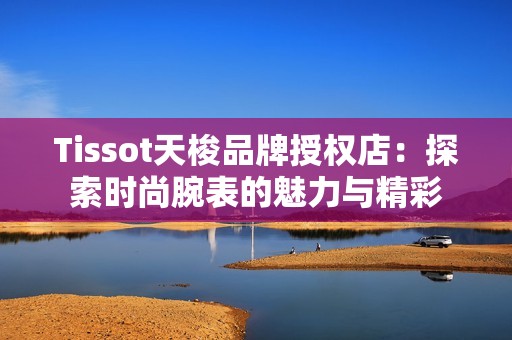 Tissot天梭品牌授权店：探索时尚腕表的魅力与精彩