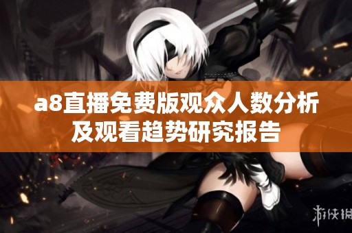 a8直播免费版观众人数分析及观看趋势研究报告