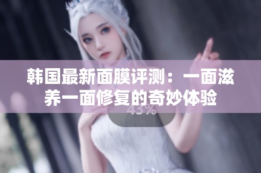 韩国最新面膜评测：一面滋养一面修复的奇妙体验