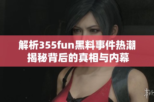 解析355fun黑料事件热潮 揭秘背后的真相与内幕