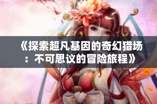 《探索超凡基因的奇幻猎场：不可思议的冒险旅程》