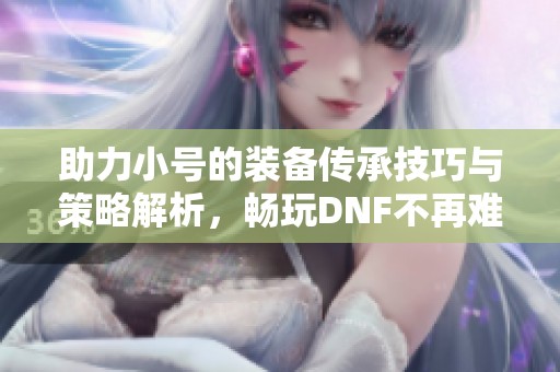 助力小号的装备传承技巧与策略解析，畅玩DNF不再难