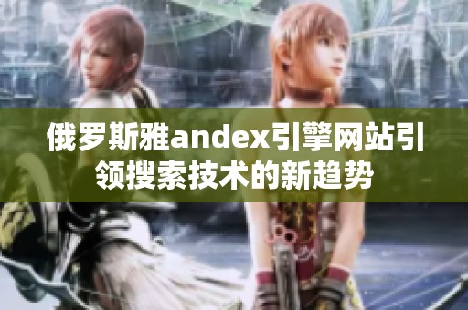 俄罗斯雅andex引擎网站引领搜索技术的新趋势