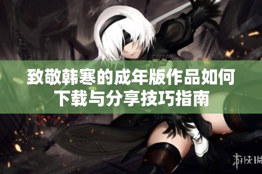 致敬韩寒的成年版作品如何下载与分享技巧指南