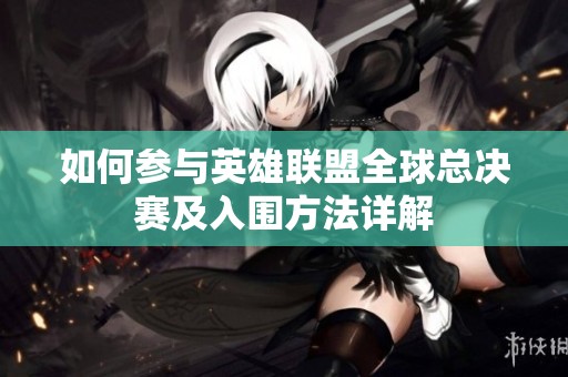 如何参与英雄联盟全球总决赛及入围方法详解