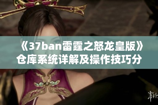 《37ban雷霆之怒龙皇版》仓库系统详解及操作技巧分享
