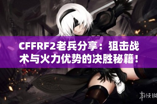 CFFRF2老兵分享：狙击战术与火力优势的决胜秘籍！