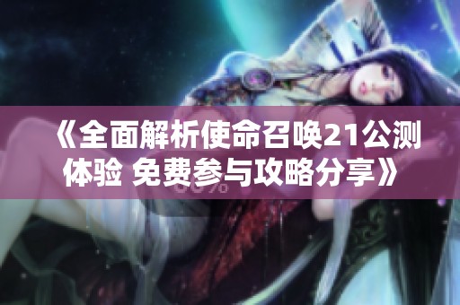《全面解析使命召唤21公测体验 免费参与攻略分享》