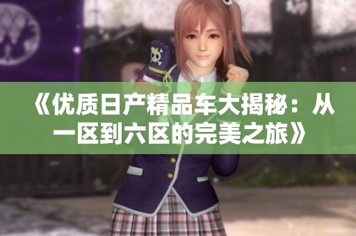 《优质日产精品车大揭秘：从一区到六区的完美之旅》