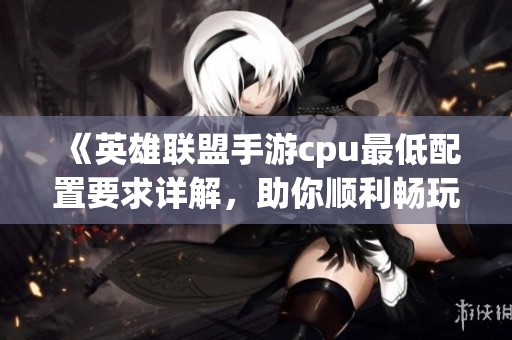 《英雄联盟手游cpu最低配置要求详解，助你顺利畅玩游戏》
