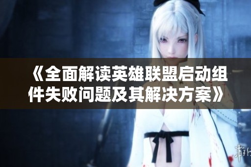 《全面解读英雄联盟启动组件失败问题及其解决方案》