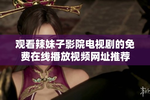 观看辣妹子影院电视剧的免费在线播放视频网址推荐
