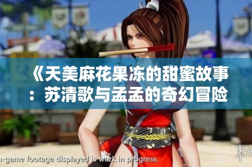 《天美麻花果冻的甜蜜故事：苏清歌与孟孟的奇幻冒险》
