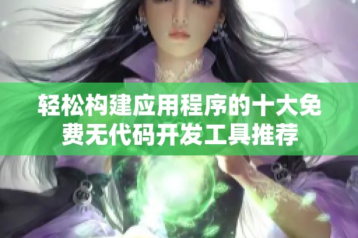 轻松构建应用程序的十大免费无代码开发工具推荐