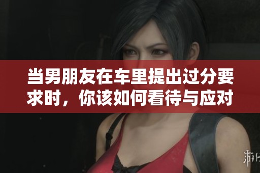 当男朋友在车里提出过分要求时，你该如何看待与应对
