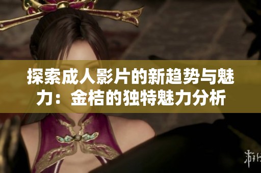 探索成人影片的新趋势与魅力：金桔的独特魅力分析