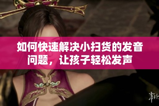 如何快速解决小扫货的发音问题，让孩子轻松发声